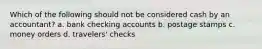 Which of the following should not be considered cash by an accountant? a. bank checking accounts b. postage stamps c. money orders d. travelers' checks