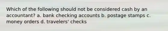 Which of the following should not be considered cash by an accountant? a. bank checking accounts b. postage stamps c. money orders d. travelers' checks