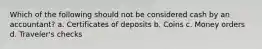 Which of the following should not be considered cash by an accountant? a. Certificates of deposits b. Coins c. Money orders d. Traveler's checks