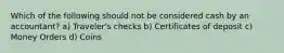 Which of the following should not be considered cash by an accountant? a) Traveler's checks b) Certificates of deposit c) Money Orders d) Coins