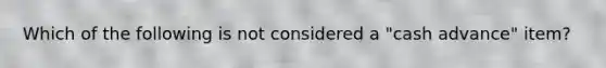 Which of the following is not considered a "cash advance" item?