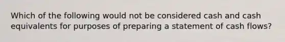 Which of the following would not be considered cash and cash equivalents for purposes of preparing a statement of cash flows?