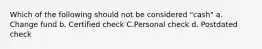 Which of the following should not be considered "cash" a. Change fund b. Certified check C.Personal check d. Postdated check