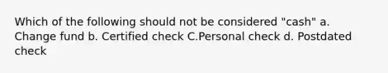 Which of the following should not be considered "cash" a. Change fund b. Certified check C.Personal check d. Postdated check