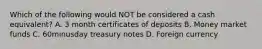 Which of the following would NOT be considered a cash​ equivalent? A. 3 month certificates of deposits B. Money market funds C. 60minusday treasury notes D. Foreign currency