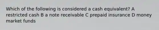 Which of the following is considered a cash equivalent? A restricted cash B a note receivable C prepaid insurance D money market funds