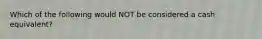 Which of the following would NOT be considered a cash equivalent?