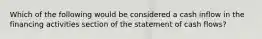 Which of the following would be considered a cash inflow in the financing activities section of the statement of cash flows?