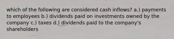 which of the following are considered cash inflows? a.) payments to employees b.) dividends paid on investments owned by the company c.) taxes d.) dividends paid to the company's shareholders