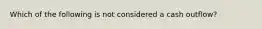 Which of the following is not considered a cash outflow?