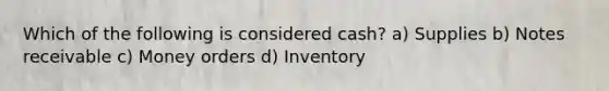 Which of the following is considered cash? a) Supplies b) Notes receivable c) Money orders d) Inventory