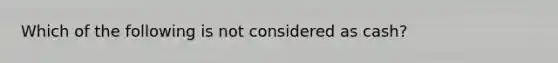 Which of the following is not considered as cash?