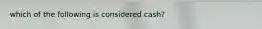 which of the following is considered cash?