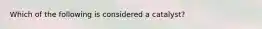 Which of the following is considered a catalyst?
