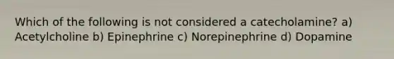 Which of the following is not considered a catecholamine? a) Acetylcholine b) Epinephrine c) Norepinephrine d) Dopamine