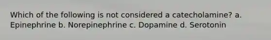 Which of the following is not considered a catecholamine? a. Epinephrine b. Norepinephrine c. Dopamine d. Serotonin