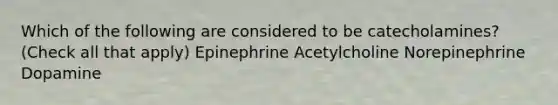 Which of the following are considered to be catecholamines? (Check all that apply) Epinephrine Acetylcholine Norepinephrine Dopamine