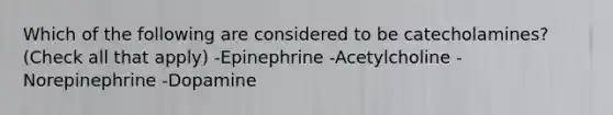 Which of the following are considered to be catecholamines? (Check all that apply) -Epinephrine -Acetylcholine -Norepinephrine -Dopamine