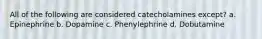 All of the following are considered catecholamines except? a. Epinephrine b. Dopamine c. Phenylephrine d. Dobutamine