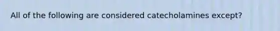 All of the following are considered catecholamines except?