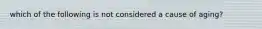 which of the following is not considered a cause of aging?