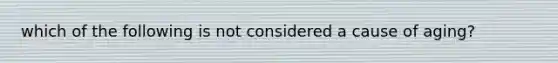 which of the following is not considered a cause of aging?