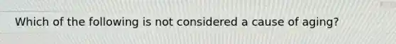 Which of the following is not considered a cause of aging?