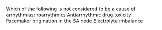 Which of the following is not considered to be a cause of arrhythmias: roarrythmics Antiarrhythmic drug toxicity Pacemaker origination in the SA node Electrolyte imbalance