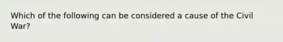 Which of the following can be considered a cause of the Civil War?