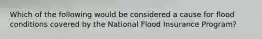 Which of the following would be considered a cause for flood conditions covered by the National Flood Insurance Program?