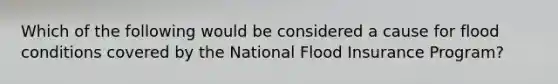 Which of the following would be considered a cause for flood conditions covered by the National Flood Insurance Program?