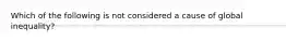 Which of the following is not considered a cause of global inequality?