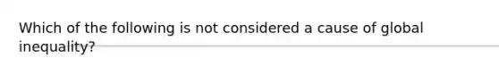 Which of the following is not considered a cause of global inequality?