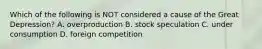 Which of the following is NOT considered a cause of the Great Depression? A. overproduction B. stock speculation C. under consumption D. foreign competition