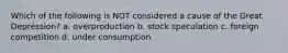 Which of the following is NOT considered a cause of the Great Depression? a. overproduction b. stock speculation c. foreign competition d. under consumption