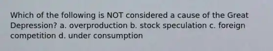 Which of the following is NOT considered a cause of the Great Depression? a. overproduction b. stock speculation c. foreign competition d. under consumption