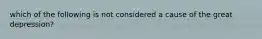 which of the following is not considered a cause of the great depression?