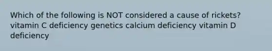 Which of the following is NOT considered a cause of rickets? vitamin C deficiency genetics calcium deficiency vitamin D deficiency