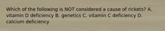 Which of the following is NOT considered a cause of rickets? A. vitamin D deficiency B. genetics C. vitamin C deficiency D. calcium deficiency