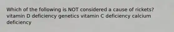 Which of the following is NOT considered a cause of rickets? vitamin D deficiency genetics vitamin C deficiency calcium deficiency