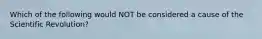 Which of the following would NOT be considered a cause of the Scientific Revolution?