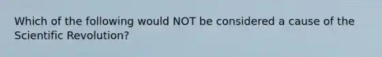 Which of the following would NOT be considered a cause of the Scientific Revolution?