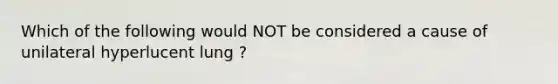 Which of the following would NOT be considered a cause of unilateral hyperlucent lung ?