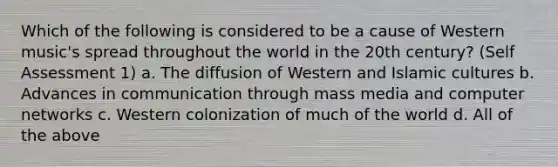 Which of the following is considered to be a cause of Western music's spread throughout the world in the 20th century? (Self Assessment 1) a. The diffusion of Western and Islamic cultures b. Advances in communication through mass media and computer networks c. Western colonization of much of the world d. All of the above