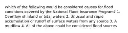 Which of the following would be considered causes for flood conditions covered by the National Flood Insurance Program? 1. Overflow of inland or tidal waters 2. Unusual and rapid accumulation or runoff of surface waters from any source 3. A mudflow 4. All of the above could be considered flood sources