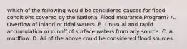 Which of the following would be considered causes for flood conditions covered by the National Flood Insurance Program? A. Overflow of inland or tidal waters. B. Unusual and rapid accumulation or runoff of surface waters from any source. C. A mudflow. D. All of the above could be considered flood sources.