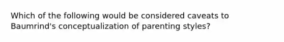 Which of the following would be considered caveats to Baumrind's conceptualization of parenting styles?