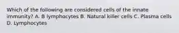 Which of the following are considered cells of the innate immunity? A. B lymphocytes B. Natural killer cells C. Plasma cells D. Lymphocytes