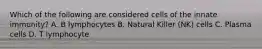 Which of the following are considered cells of the innate immunity? A. B lymphocytes B. Natural Killer (NK) cells C. Plasma cells D. T lymphocyte