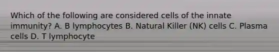 Which of the following are considered cells of the innate immunity? A. B lymphocytes B. Natural Killer (NK) cells C. Plasma cells D. T lymphocyte